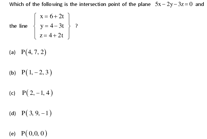 Which of the following is the intersection point of the plane 5x – 2y- 3z=0 and
X = 6+ 2t
the line
y = 4– 3t
?
Z = 4+2t
(a) Р(4,7, 2)
(ь) Р(1,-2, 3)
(е Р(2,-1,4)
(а) Р(3, 9, -1)
(e) Р(0,0, 0)
