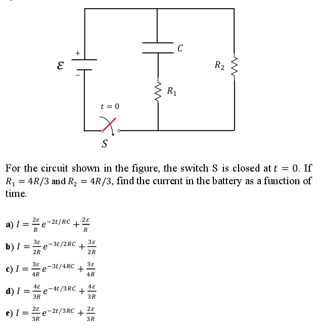 +
R2
R1
t = 0
S
For the circuit shown in the figure, the switch S is closed at t = 0. If
R, = 4R/3 and R, = 4R/3, find the current in the battery as a function of
time.
a) I =e
28 o-2t/RC
28
+
R
R
38
b) I
e-3t /2RC
38
+
2R
2R
38
38
c) I
e-3t/4RC +
4R
4R
d) I = 3R
e-4t/3RC
+
3R
e) =
3R
2E e-2t/3RC +
28
3R
