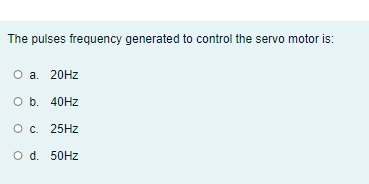 The pulses frequency generated to control the servo motor is:
O a. 20HZ
O b. 40HZ
ос. 25HZ
O d. 50HZ
