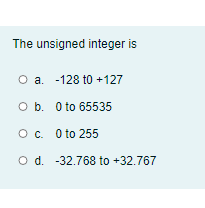 The unsigned integer is
O a. -128 t0 +127
O b. 0 to 65535
O. O to 255
O d. -32.768 to +32.767
