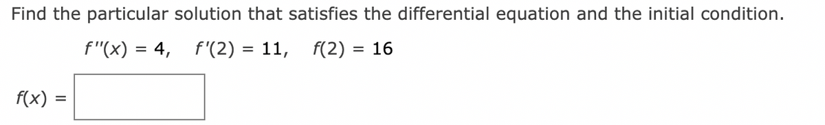 Find the particular solution that satisfies the differential equation and the initial condition.
f"(x) = 4,
f'(2) = 11, f(2) = 16
f(x) =
