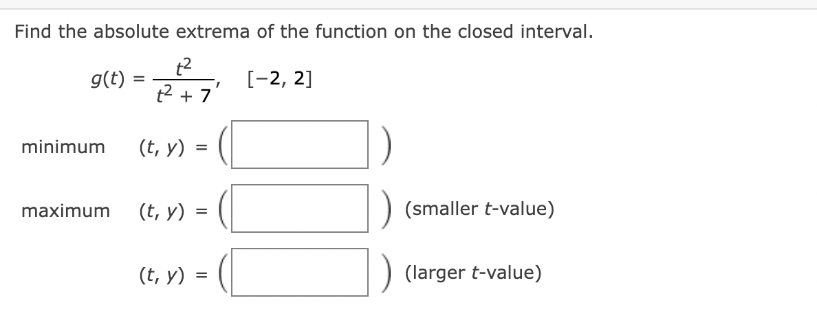 Find the absolute extrema of the function on the closed interval.
g(t) = 7
t2
t2 +
[-2, 2]
1,
minimum
(t, у)
maximum
(t, у) %3
(smaller t-value)
(t, у) :
(larger t-value)

