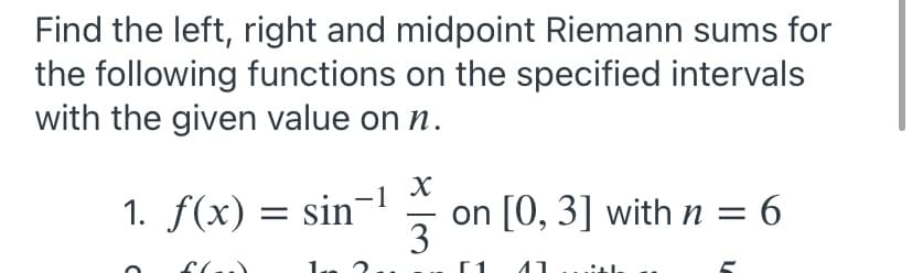 Find the left, right and midpoint Riemann sums for
the following functions on the specified intervals
with the given value on n.
1. f(x) = sin-l
on [0, 3] withn= 6
3
