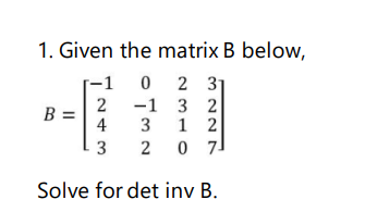 1. Given the matrix B below,
-1
0 2 31
-1 3 2
3 1 2
2 0
2
B =
4
3
Solve for det inv B.
