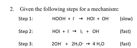 Given the following steps for a mechanism:
Step 1:
HOOH + I HOI + OH
(slow)
Step 2:
HOI + I + l + OH
(fast)
Step 3:
20H + 2H;0* → 4 H,0
(fast)
2.
