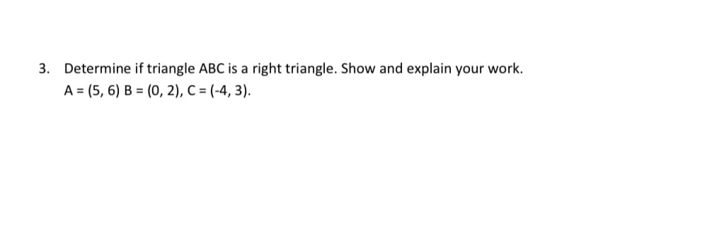3. Determine if triangle ABC is a right triangle. Show and explain your work.
А%3 (5, 6) В %3D (0, 2), С %3 (-4, 3).
