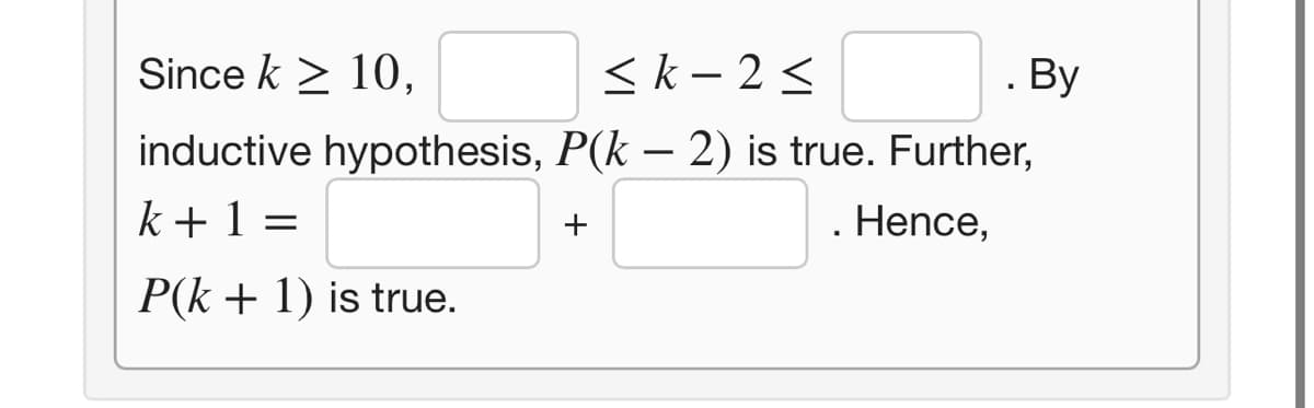 Since k > 10,
<k – 2 <
. By
inductive hypothesis, P(k – 2) is true. Further,
k + 1 =
. Hence,
+
P(k + 1) is true.
