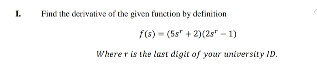 I.
Find the derivative of the given function by definition
f(s) = (5s" + 2)(2s" – 1)
-
Where r is the last digit of your university ID.
