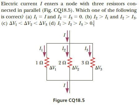 Electric current I enters a node with three resistors con-
nected in parallel (Fig. CQ18.5). Which one of the following
is correct? (a) = I and I2 = I3 = 0. (b) I2 > I and I2 > Ig.
(c) AV < AV2 < AV3 (d) 4 > 12 > Is > 0.
I3
3Ω.
1Ω
AVs
AV
AV2
Figure CQ18.5
