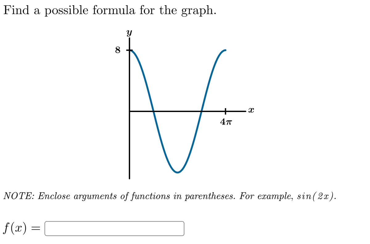Find a possible formula for the graph.
8
4T
NOTE: Enclose arguments of functions in parentheses. For example, sin(2x).
f (x)
