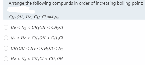 Arrange the following compunds in order of increasing boiling point:
CH:ОН, Не, СН;CI and Nz
He < N2 < CH3OH < CH3CI
N2 < He < CH3OH < CH3CI
CH3OH < He < CH3CI < N2
He < N2 < CH3 Cl < CH3OH
