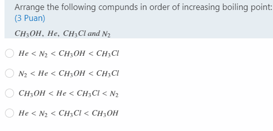 Arrange the following compunds in order of increasing boiling point:
(3 Puan)
CH:ОН, Не, СН;CI and Nz
He < N2 < CH3OH < CH;CI
O N2 < He < CH3OH < CH3CI
CH3OH < He < CH3CI < N2
O He < N2 < CH3CI < CH3OH

