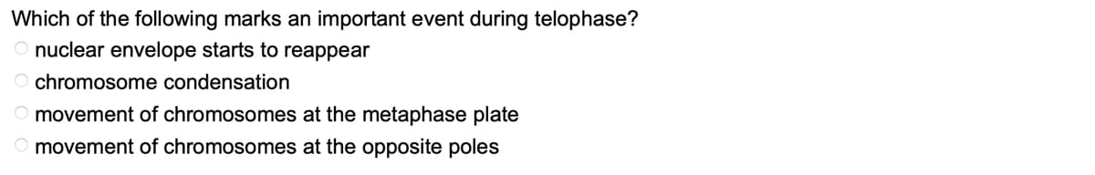 Which of the following marks an important event during telophase?
O nuclear envelope starts to reappear
O chromosome condensation
O movement of chromosomes at the metaphase plate
O movement of chromosomes at the opposite poles