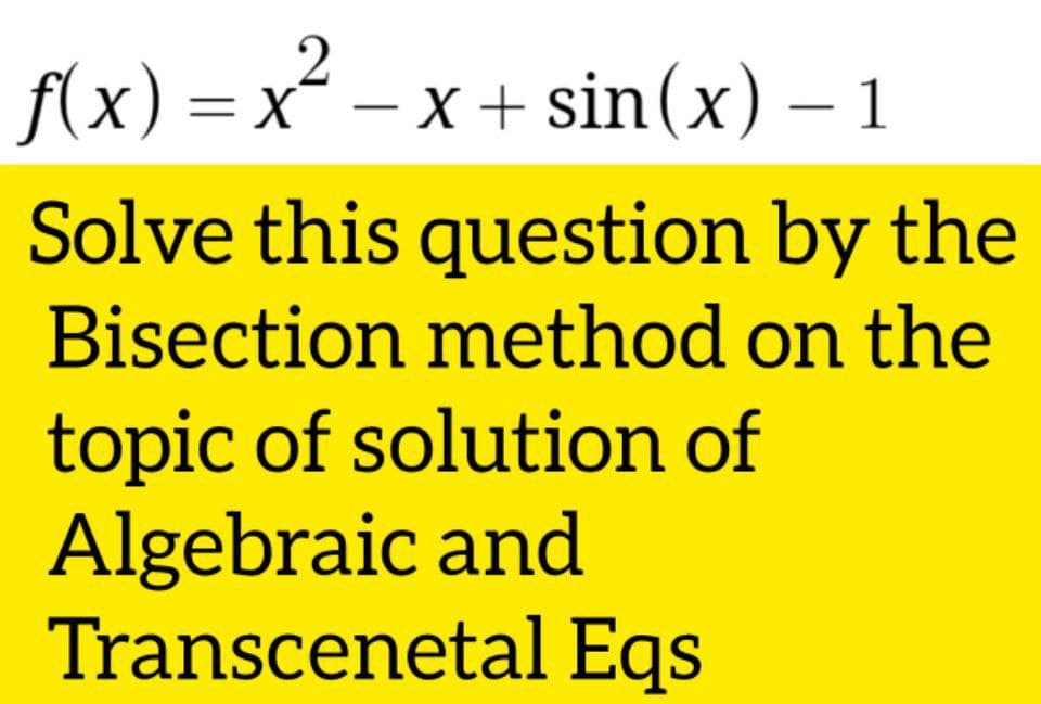 f(x) = x – x + sin(x) – 1
Solve this question by the
Bisection method on the
topic of solution of
Algebraic and
Transcenetal Eqs
