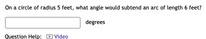 On a circle of radius 5 feet, what angle would subtend an arc of length 6 feet?
degrees

