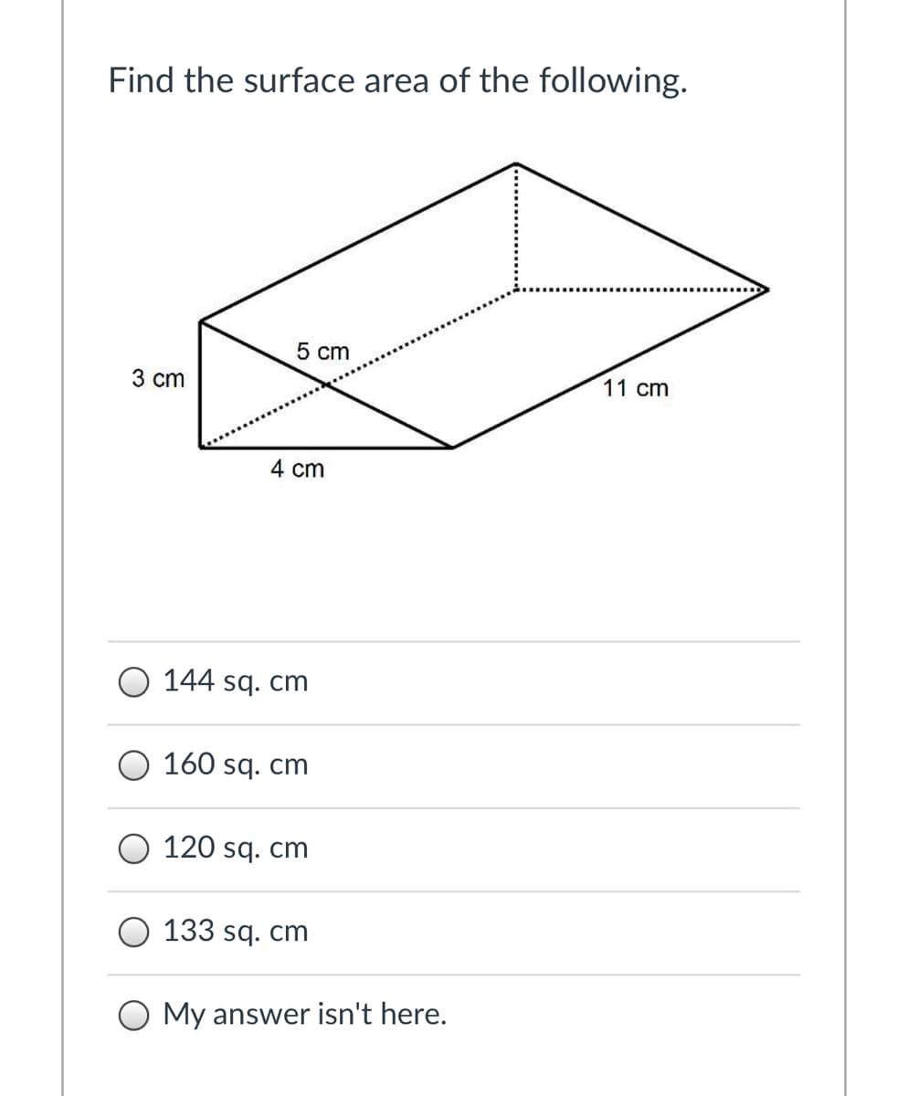 Find the surface area of the following.
5 cm
3 cm
11 cm
4 cm
O 144 sq. cm
160 sq. cm
120 sq. cm
133 sq. cm
O My answer isn't here.
