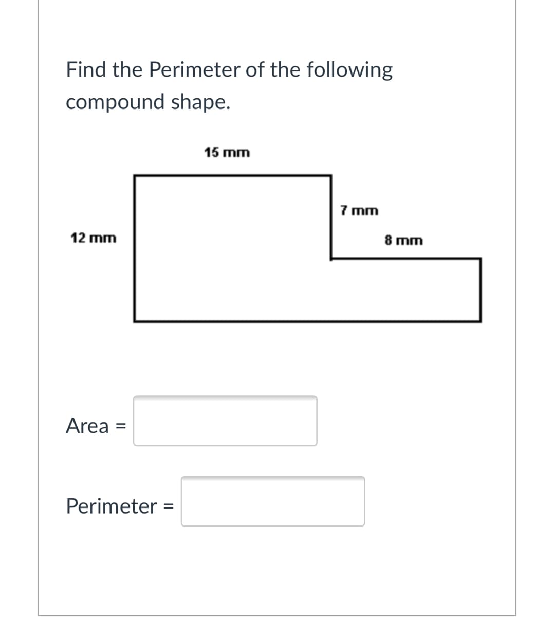 Find the Perimeter of the following
compound shape.
15 mm
7 mm
12 mm
8 mm
Area =
Perimeter =
