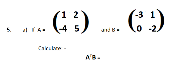 1 2
-3 1
a) If A =
-4 5
O -2,
and B =
Calculate: -
ATB =
%3D
