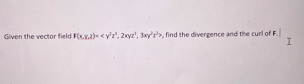 Given the vector field F(x,y,z)= < y²z³, 2xyz³, 3xy²z²>, find the divergence and the curl of F.
I