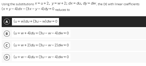 Using the substitutions X =u+2, y=w+2; dx= du, dy= dw, the DE with linear coefficients
(x +y- 4)dx – (3x- y-4)dy=0 reduces to
(A
(u + w)du+ (3u– w)dw=0
B
(u+w+4)du+ (3u-w-4)dw=0
(u+w+2)du+(3u-w-2)dw=0
(u+w-4)du+(3u-w-4)dw=0
