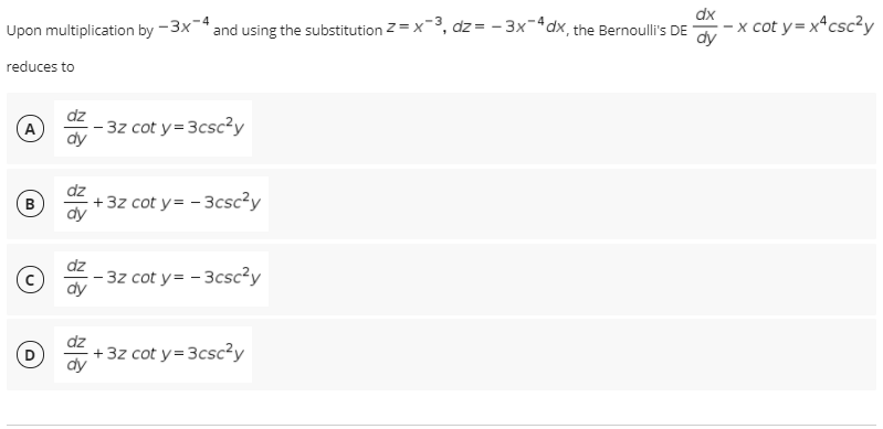 Upon multiplication by -3x" and using the substitution 2 = x3, dz = - 3x-4dx, the Bernoulli's DE
-x cot y= xªcsc²y
reduces to
dz
– 3z cot y=3csc²y
dy
A
+ 3z cot y = - 3csc²y
dy
B
dz
– 3z cot y= - 3csc?y
dy
dz
+ 3z cot y= 3csc?y
dy
