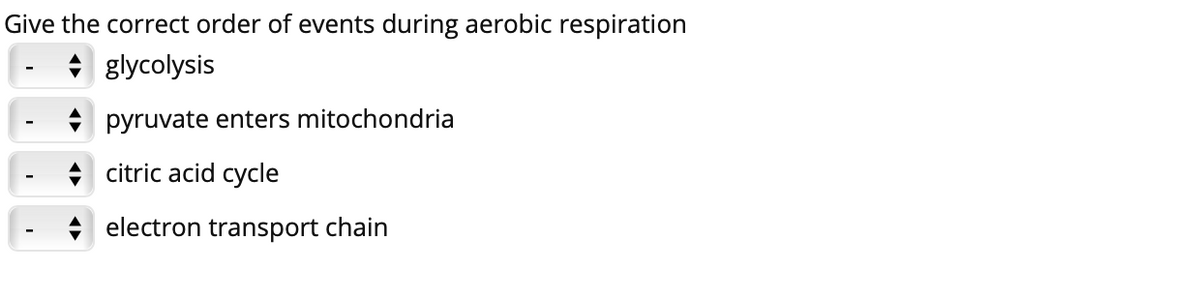 Give the correct order of events during aerobic respiration
* glycolysis
* pyruvate enters mitochondria
-
+ citric acid cycle
+ electron transport chain
-
