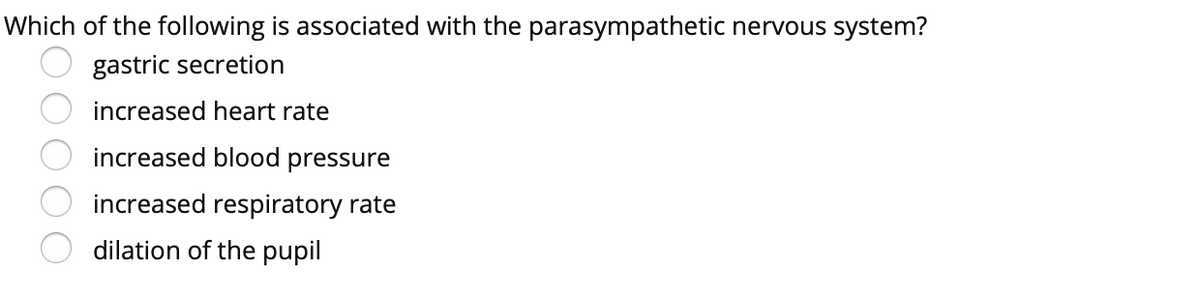 Which of the following is associated with the parasympathetic nervous system?
gastric secretion
increased heart rate
increased blood pressure
increased respiratory rate
dilation of the pupil
OO000
