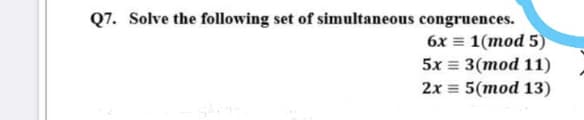 Q7. Solve the following set of simultaneous congruences.
6x = 1(mod 5)
5x = 3(mod 11)
2x = 5(mod 13)
