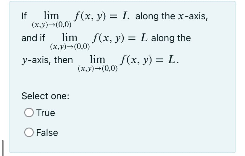 If
lim
f(x, y) = L along the x-axis,
(x,y)→(0,0)
lim
(x,y)→(0,0)
f(x, y) = L along the
and if
lim f(x, y) = L.
(x,y)→(0,0)
y-axis, then
Select one:
True
False
