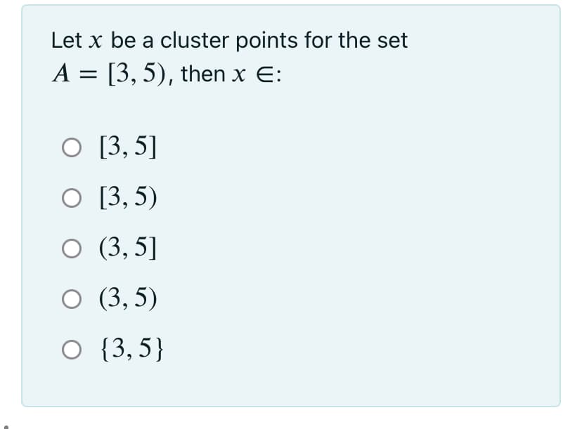 Let x be a cluster points for the set
A = [3,5), then x E:
O [3, 5]
O [3, 5)
O (3, 5]
O (3, 5)
O {3,5}
