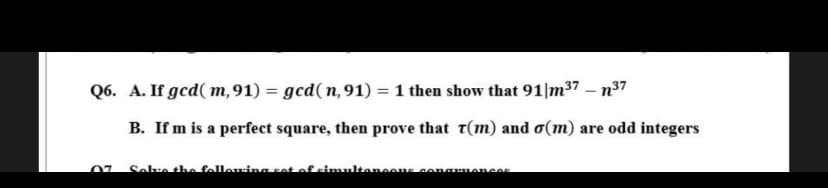 Q6. A. If gcd( m,91) = gcd( n,91) = 1 then show that 91 m37 – n37
B. If m is a perfect square, then prove that t(m) and o(m) are odd integers
Selve the fellewina set of simultaneene congumAnces
