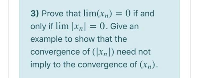 3) Prove that lim(xn) = 0 if and
only if lim |x„| = 0. Give an
example to show that the
convergence of (|xn|) need not
imply to the convergence of (Xn).
