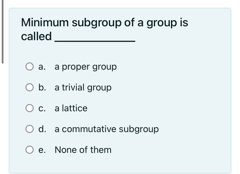 Minimum subgroup of a group is
called
a. a proper group
O b. a trivial group
c. a lattice
O d. a commutative subgroup
O e. None of them
