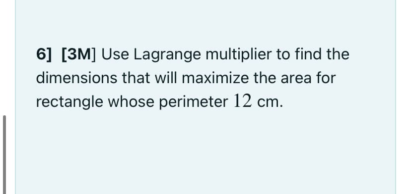 6] [3M] Use Lagrange multiplier to find the
dimensions that will maximize the area for
rectangle whose perimeter 12 cm.
