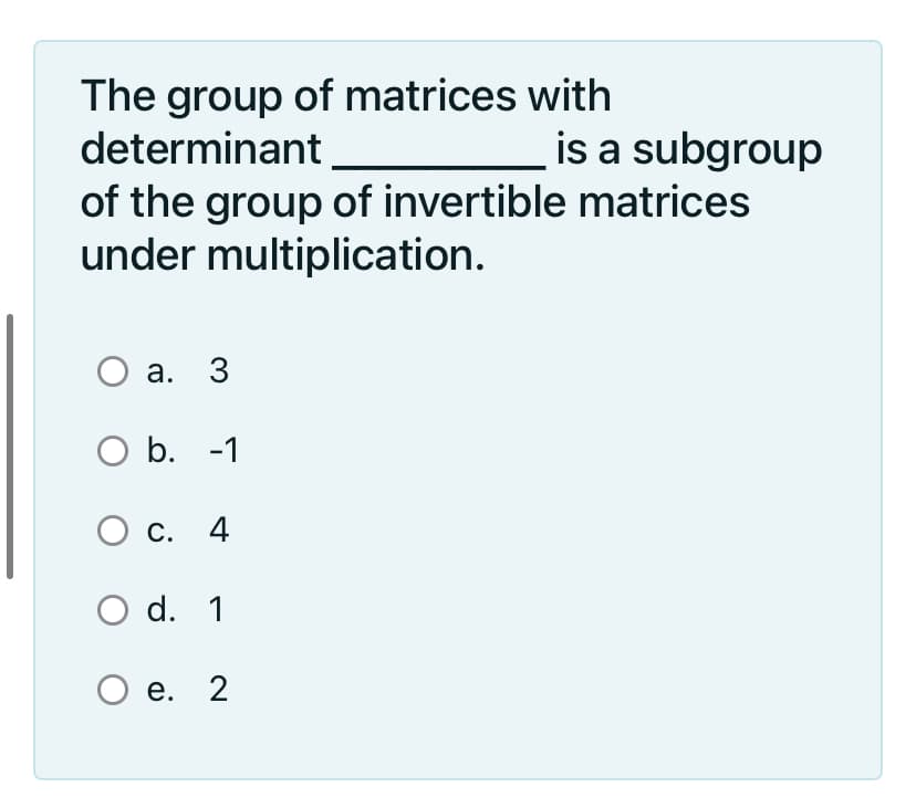 The group of matrices with
determinant
is a subgroup
of the group of invertible matrices
under multiplication.
а. 3
O b. -1
С.
C. 4
d. 1
Ое. 2
