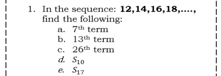 1. In the sequence: 12,14,16,18,....,
find the following:
a. 7th term
b. 13th term
c. 26th term
d. S10
e. S17
