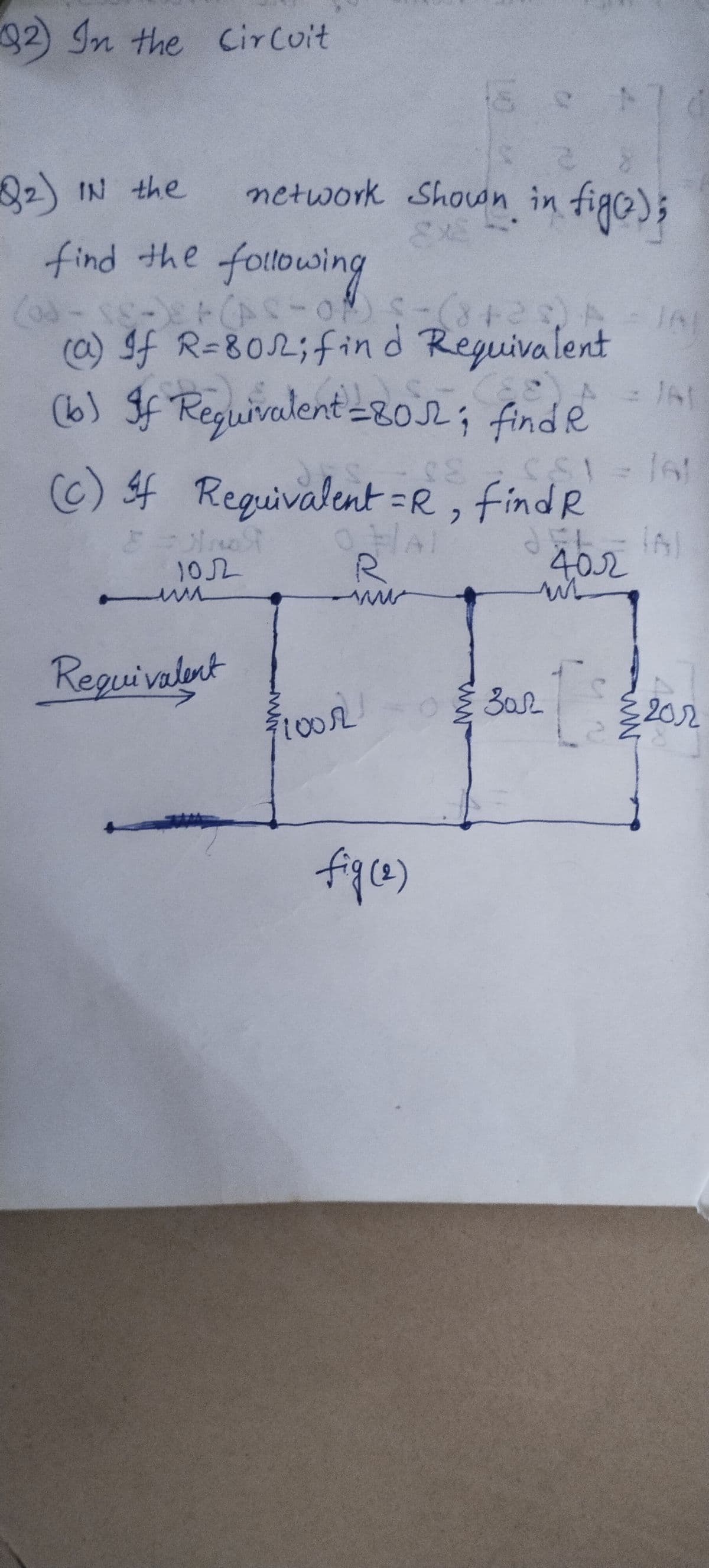 82) In the Circuit
17
82) IN the
network Shown in fige);
find the following
(@) If R=802;fin d Reguivalent
(6) If Reguivalent=80e; finde
(6)f Reguivalent =R , findR
HAI
102
Reguivalent
1002
కియ
202
