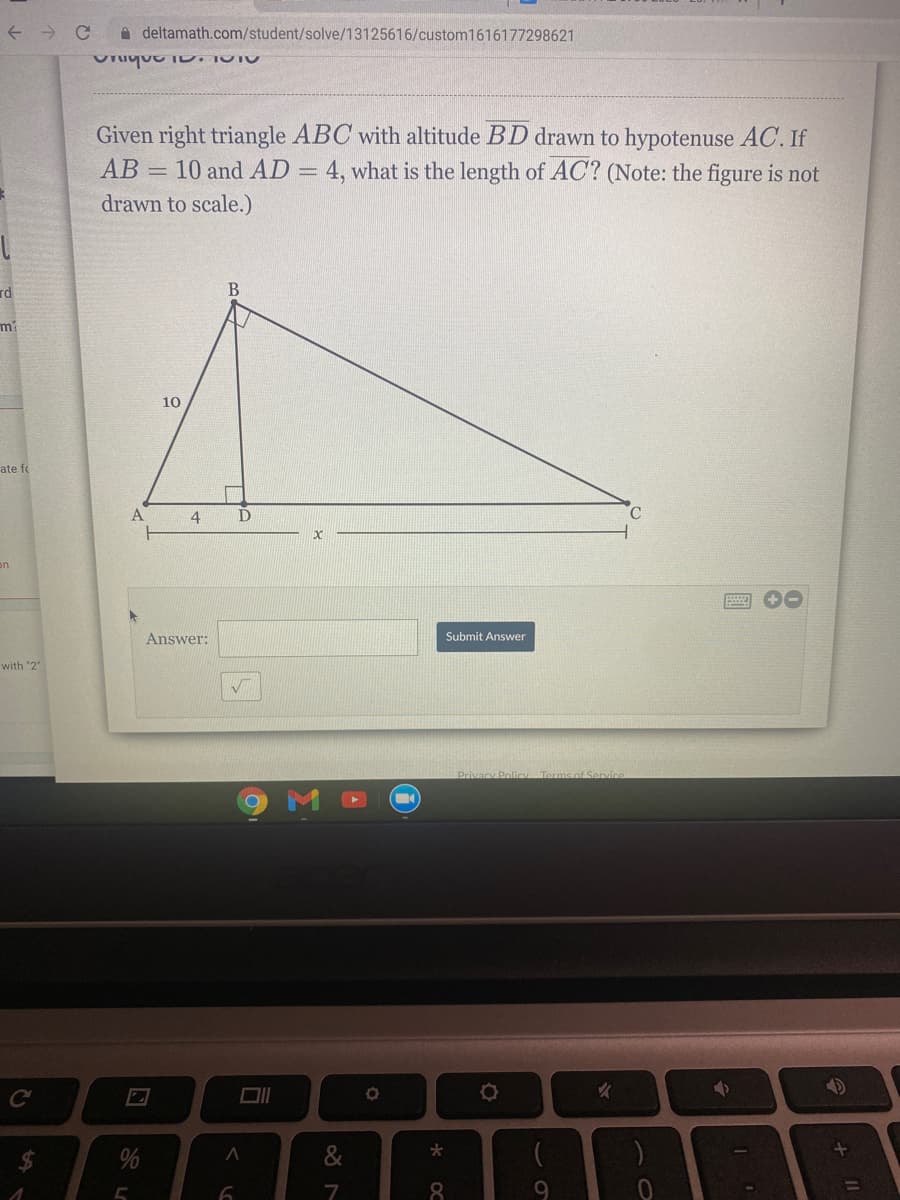 A deltamath.com/student/solve/13125616/custom1616177298621
Given right triangle ABC with altitude BD drawn to hypotenuse AC. If
AB = 10 and AD = 4, what is the length of AC? (Note: the figure is not
drawn to scale.)
rd
10
ate fo
A
4
on
Answer:
Submit Answer
with "2
%24
%
&
7
9
