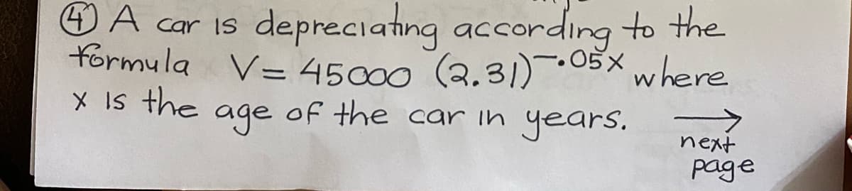 A car is depreciating according to the
-.05x where
formula V= 45000 (2.31) *
X Is the
age
of the car in years.
->
next
page
