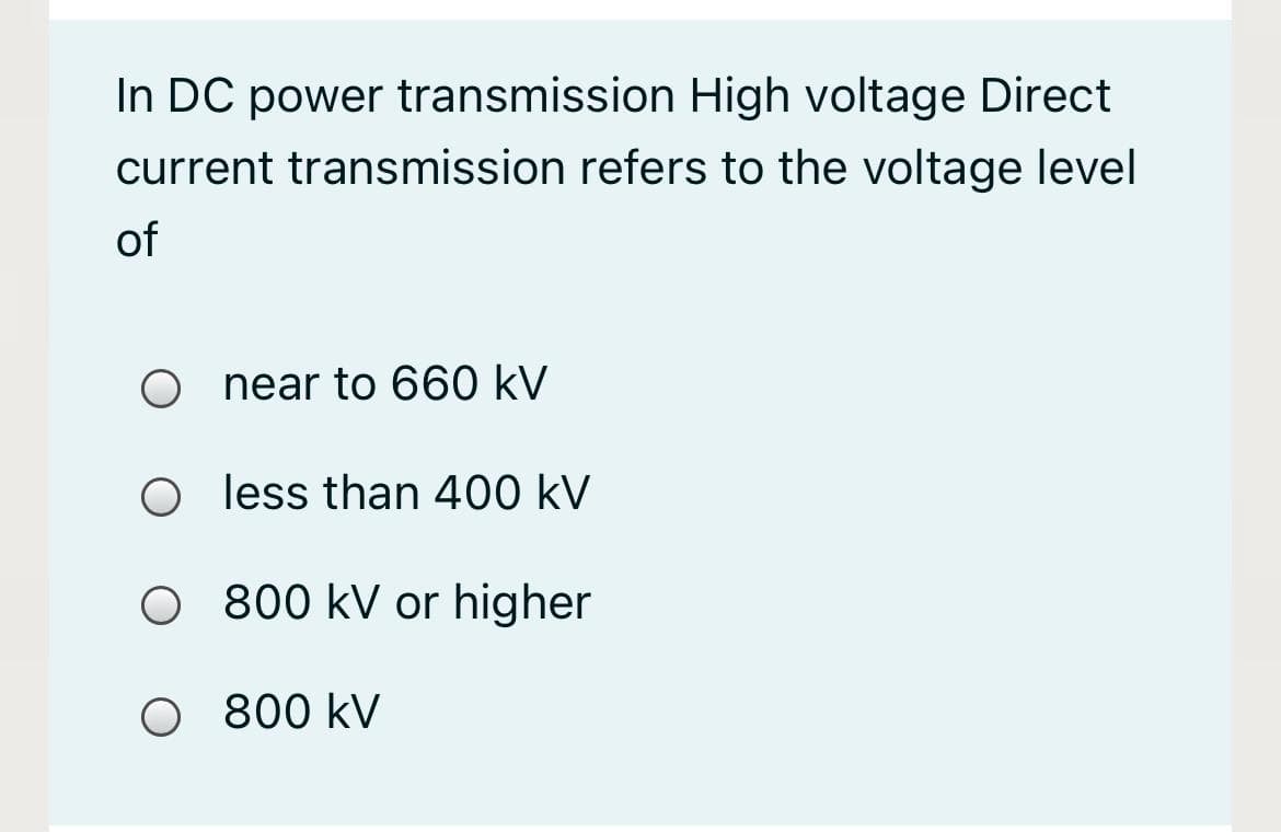 In DC power transmission High voltage Direct
current transmission refers to the voltage level
of
near to 660 kV
O less than 400 kV
O 800 kV or higher
O 800 kV
