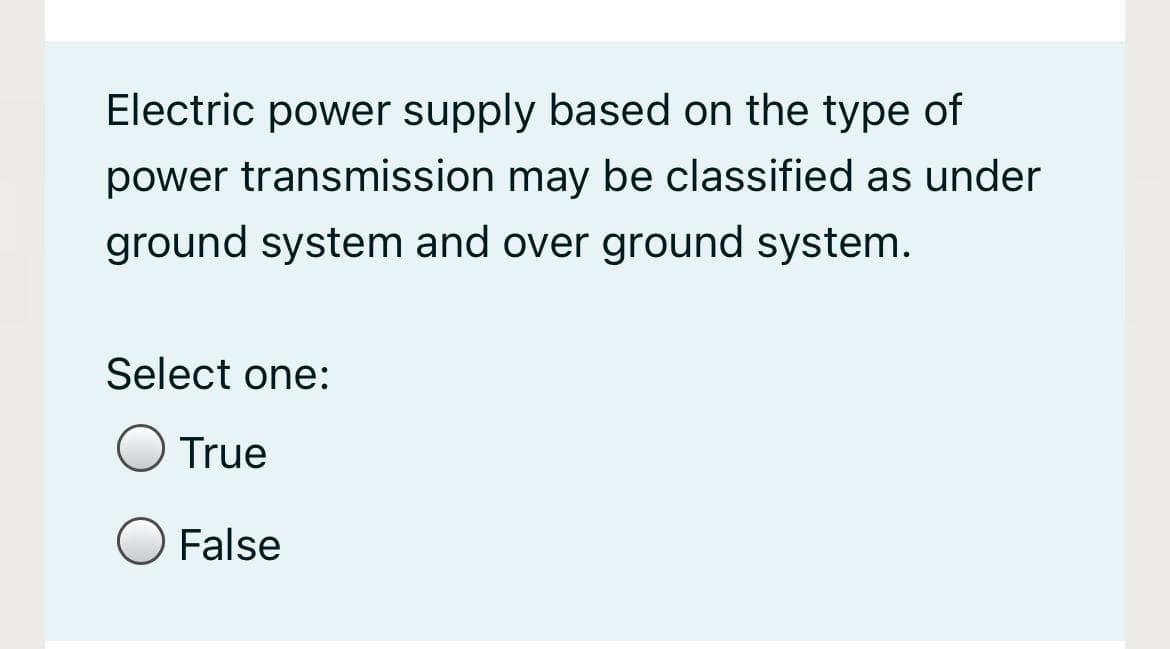 Electric power supply based on the type of
power transmission may be classified as under
ground system and over ground system.
Select one:
True
False
