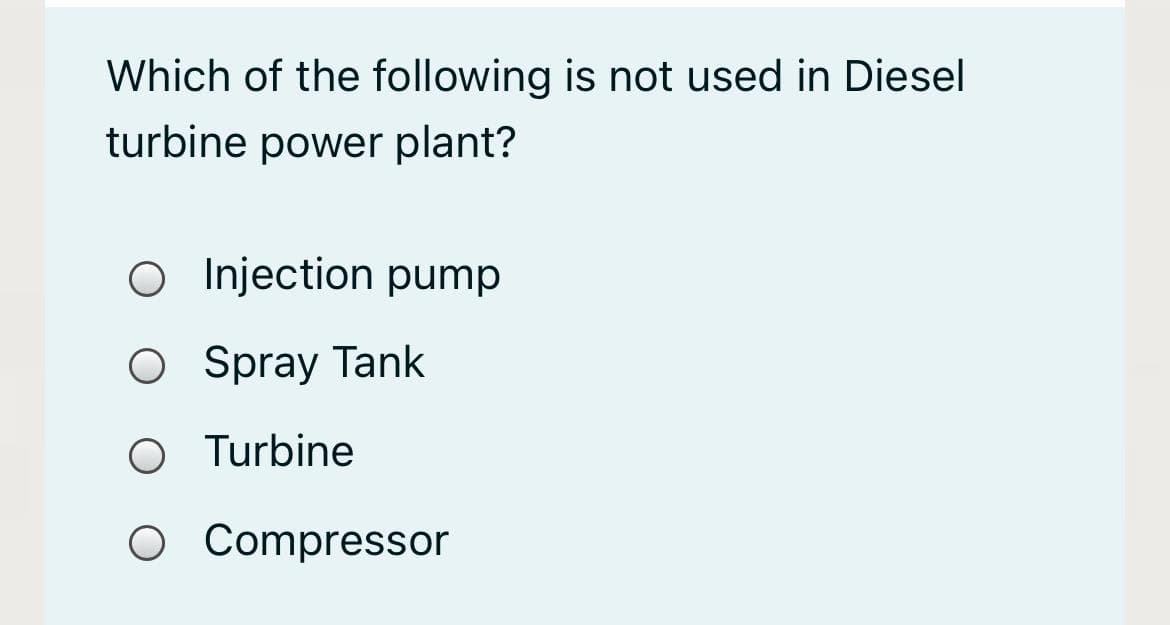 Which of the following is not used in Diesel
turbine power plant?
O Injection pump
O Spray Tank
O Turbine
O Compressor
