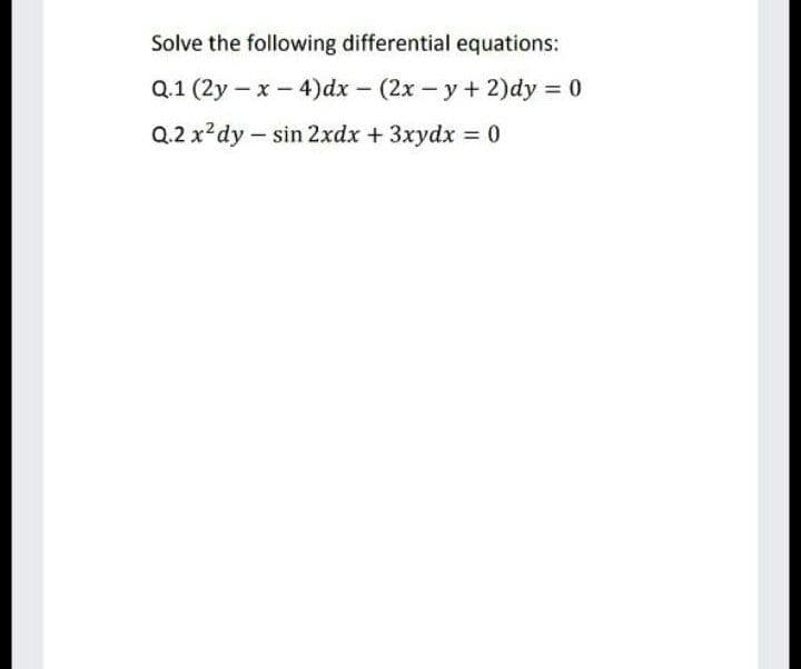 Solve the following differential equations:
Q.1 (2y – x - 4)dx - (2x - y + 2)dy 0
Q.2 x?dy – sin 2xdx + 3xydx 0
%3D
