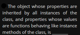 The object whose properties are
inherited by all instances of the
class, and properties whose values
are functions behaving like instance
methods of the class, is
