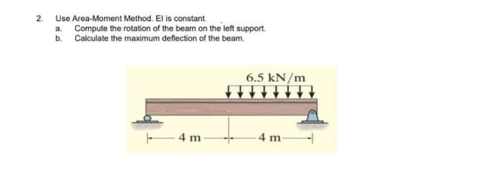 2.
Use Area-Moment Method. El is constant.
a
b.
Compute the rotation of the beam on the left support.
Calculate the maximum deflection of the beam.
4 m
6.5 kN/m
4 m