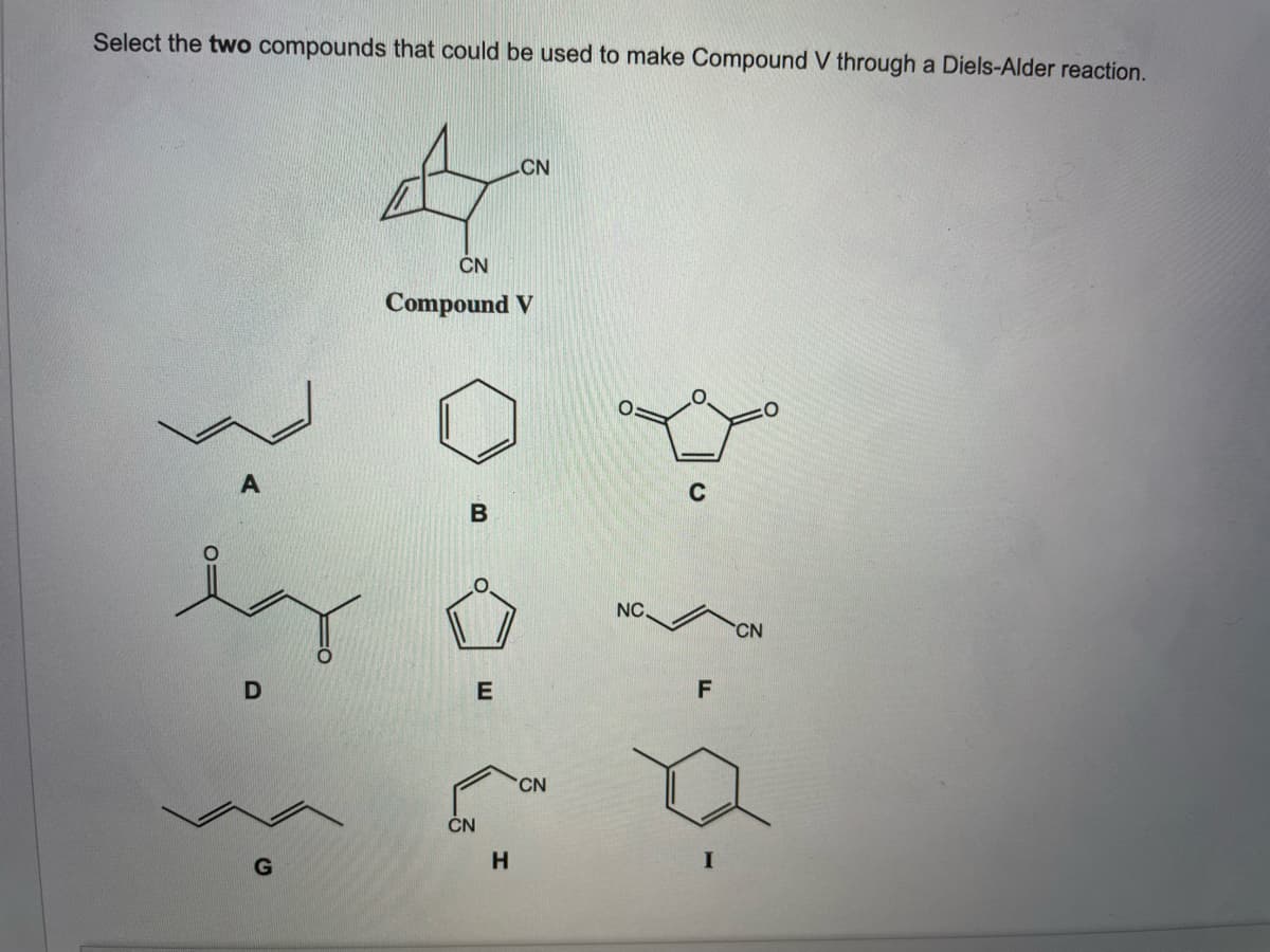 Select the two compounds that could be used to make Compound V through a Diels-Alder reaction.
CN
CN
Compound V
C
NC.
CN
E
CN
CN
H.
