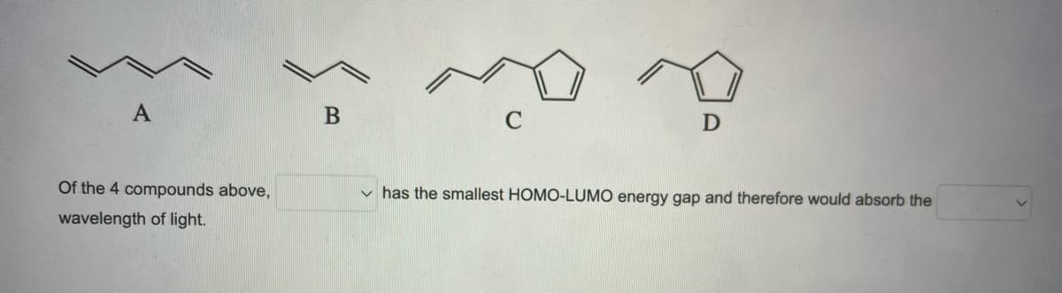 А
C
Of the 4 compounds above,
v has the smallest HOMO-LUMO energy gap and therefore would absorb the
wavelength of light.
