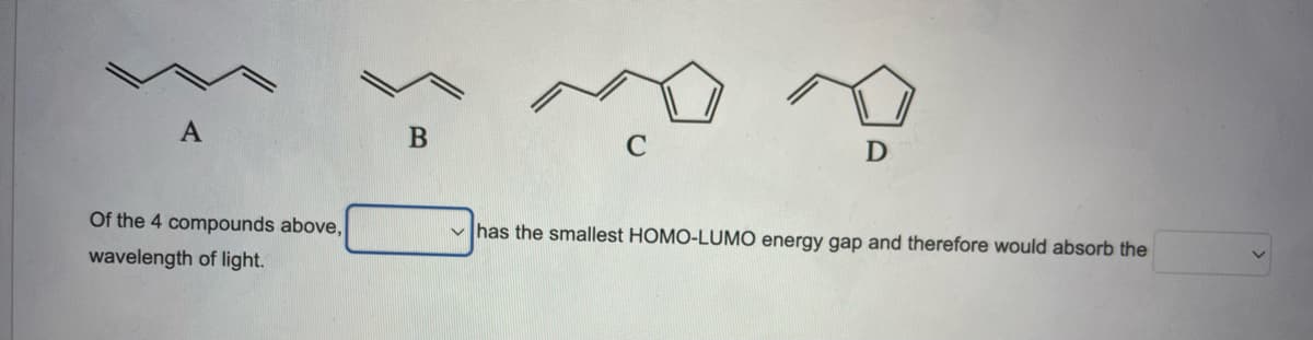 А
B
C
D
Of the 4 compounds above,
v has the smallest HOMO-LUMO energy gap and therefore would absorb the
wavelength of light.
