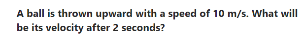 A ball is thrown upward with a speed of 10 m/s. What will
be its velocity after 2 seconds?
