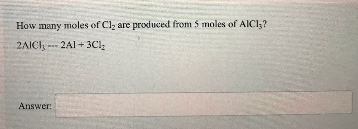 How many moles of Cl2 are
produced from 5 moles of AICI3?
2AICI; --- 2Al + 3C12
Answer:
